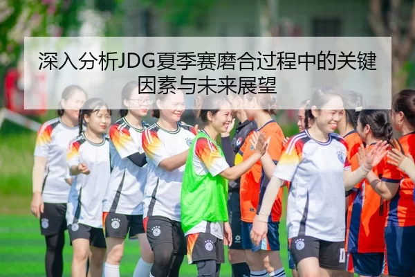 深入分析JDG夏季赛磨合过程中的关键因素与未来展望