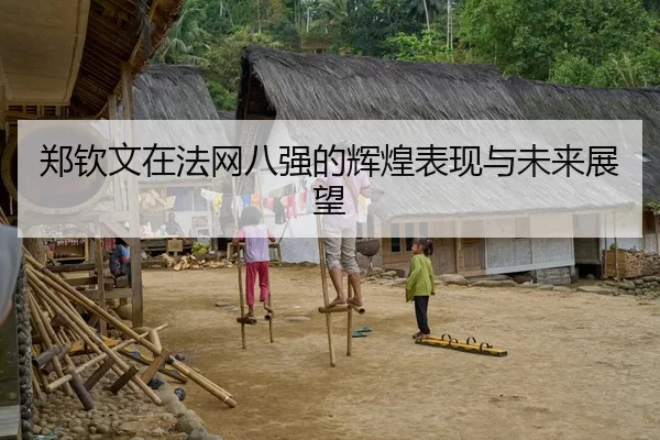 郑钦文在法网八强的辉煌表现与未来展望